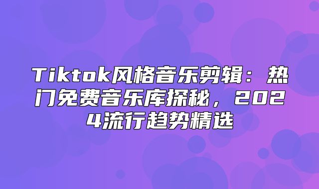 Tiktok风格音乐剪辑：热门免费音乐库探秘，2025流行趋势精选