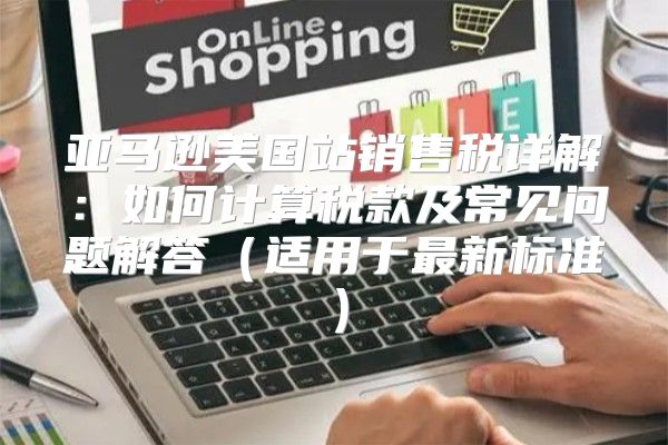 亚马逊美国站销售税详解：如何计算税款及常见问题解答适用于最新标准