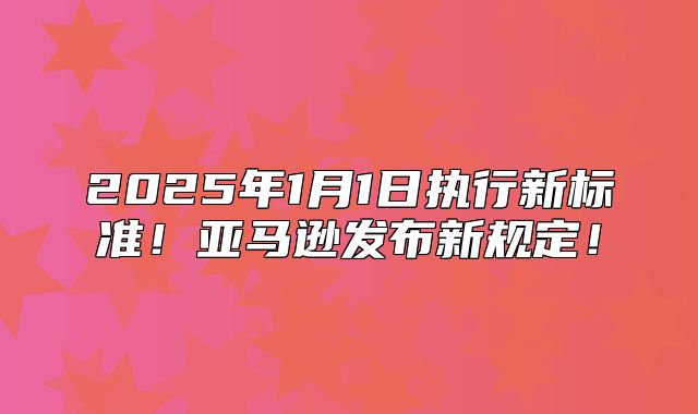 2025年1月1日执行新标准！亚马逊发布新规定！