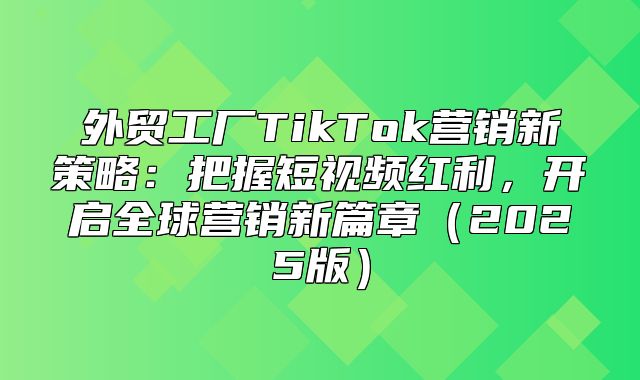 外贸工厂TikTok营销新策略：把握短视频红利，开启全球营销新篇章2025版