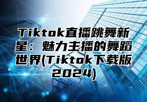 Tiktok直播跳舞新星：魅力主播的舞蹈世界(Tiktok下载版2025)