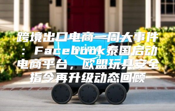 跨境出口电商一周大事件：Facebook泰国启动电商平台，欧盟玩具安全指令再升级动态回顾