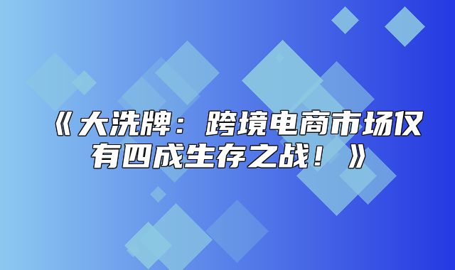 大洗牌：跨境电商市场仅有四成生存之战！