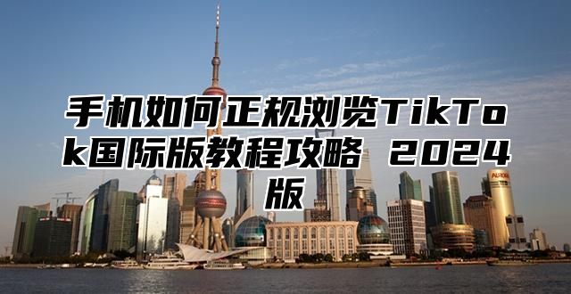 手机如何正规浏览TikTok国际版教程攻略 2025版