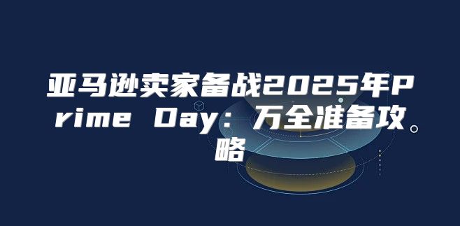 亚马逊卖家备战2025年Prime Day：万全准备攻略