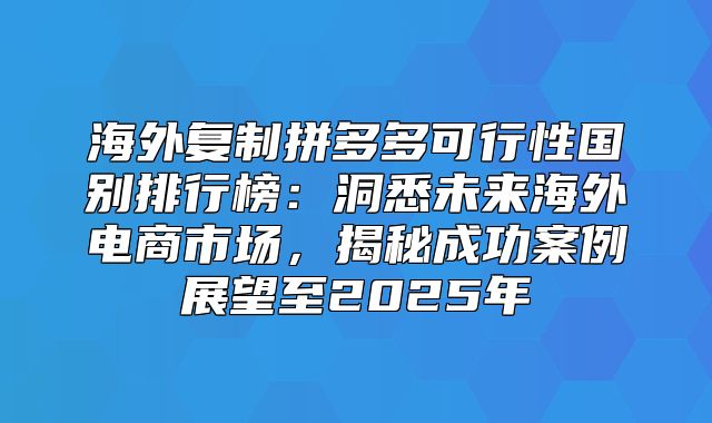 海外复制拼多多可行性国别排行榜：洞悉未来海外电商市场，揭秘成功案例展望至2025年