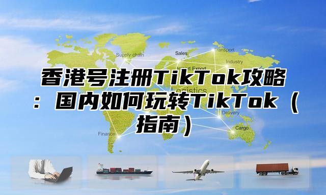 香港号注册TikTok攻略：国内如何玩转TikTok指南