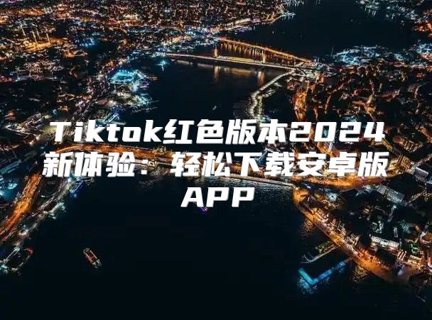 Tiktok红色版本2025新体验：轻松下载安卓版APP