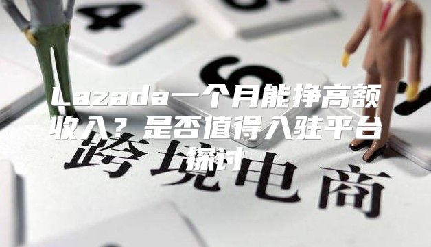 Lazada一个月能挣高额收入？是否值得入驻平台探讨