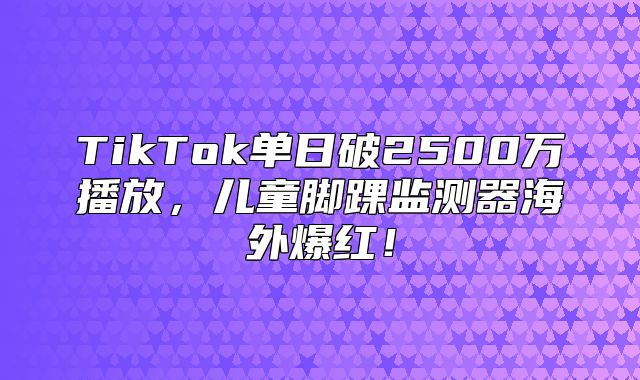 TikTok单日破2500万播放，儿童脚踝监测器海外爆红！