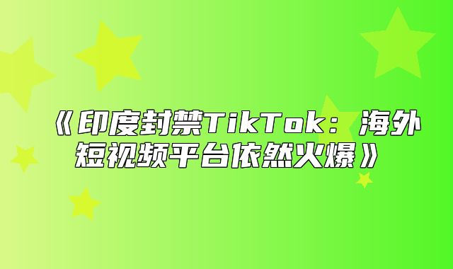 印度封禁TikTok：海外短视频平台依然火爆