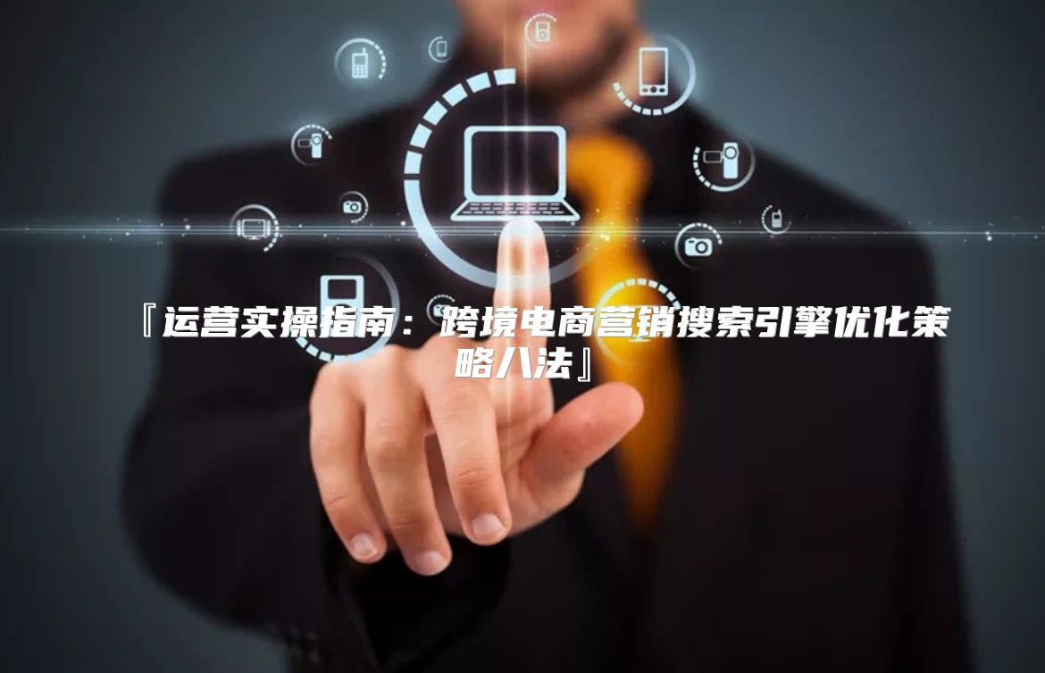 『运营实操指南：跨境电商营销搜索引擎优化策略八法』