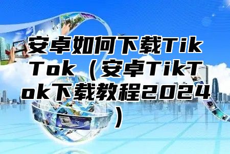 安卓如何下载TikTok安卓TikTok下载教程2025