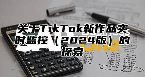 关于TikTok新作品实时监控2025版的探索