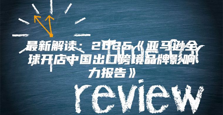 最新解读：2025亚马逊全球开店中国出口跨境品牌影响力报告
