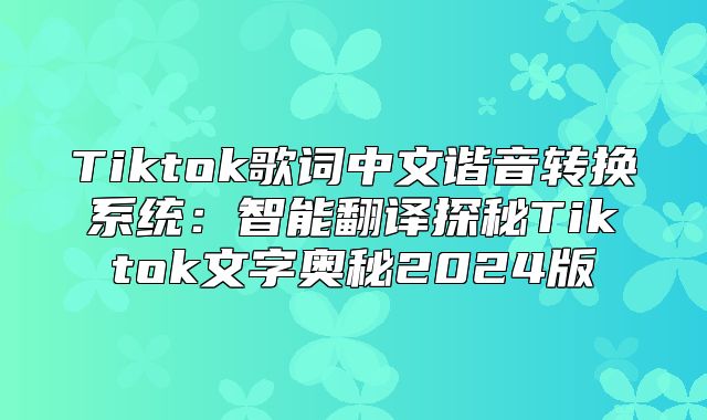 Tiktok歌词中文谐音转换系统：智能翻译探秘Tiktok文字奥秘2025版