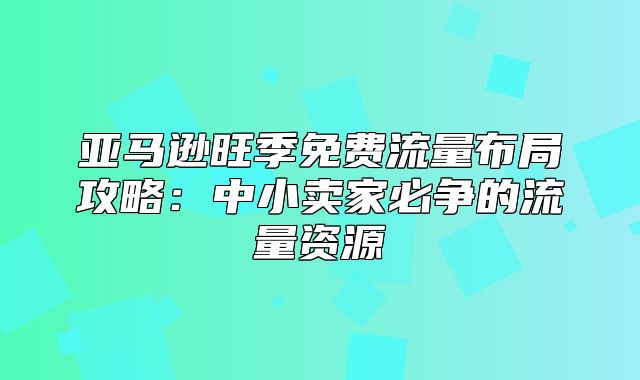 亚马逊旺季免费流量布局攻略：中小卖家必争的流量资源