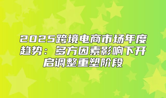 2025跨境电商市场年度趋势：多方因素影响下开启调整重塑阶段