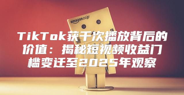 TikTok获千次播放背后的价值：揭秘短视频收益门槛变迁至2025年观察