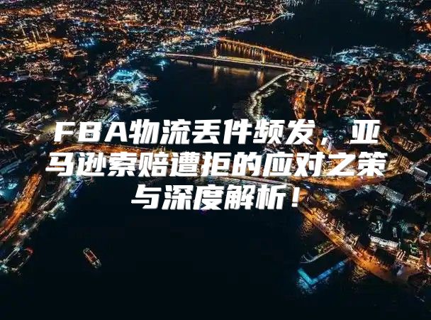 FBA物流丢件频发，亚马逊索赔遭拒的应对之策与深度解析！