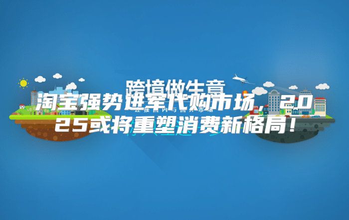 淘宝强势进军代购市场，2025或将重塑消费新格局！