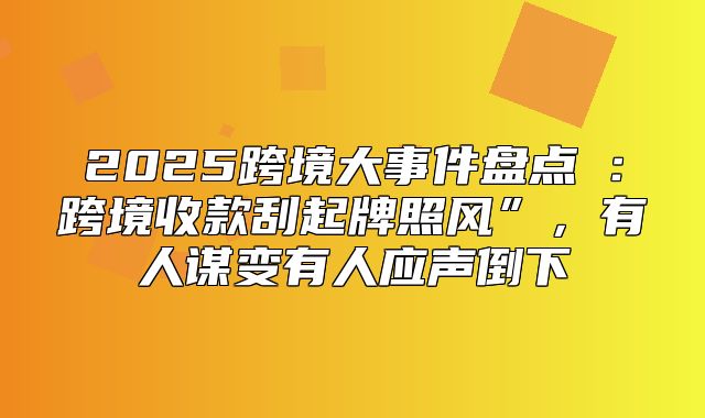 2025跨境大事件盘点④：跨境收款刮起牌照风”，有人谋变有人应声倒下