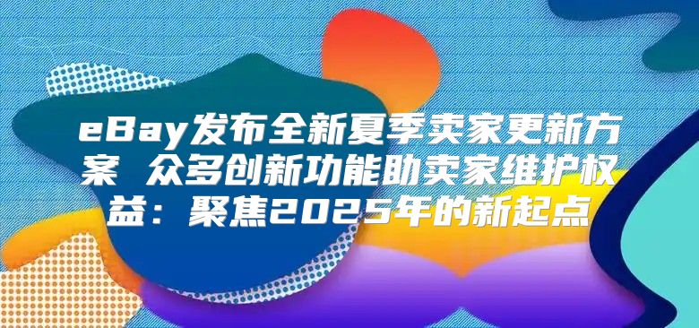 eBay发布全新夏季卖家更新方案 众多创新功能助卖家维护权益：聚焦2025年的新起点