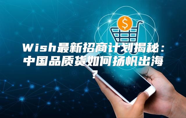 Wish最新招商计划揭秘：中国品质货如何扬帆出海？