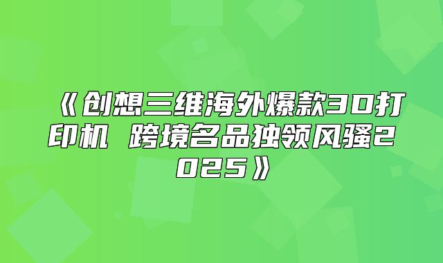 创想三维海外爆款3D打印机跨境名品独领风骚2025