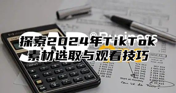 探索2025年TikTok素材选取与观看技巧