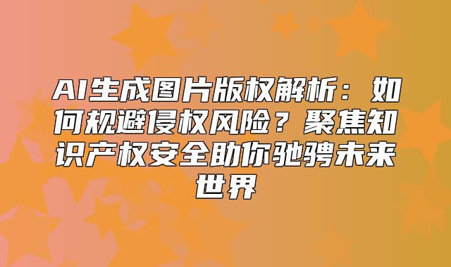 AI生成图片版权解析：如何规避侵权风险？聚焦知识产权安全助你驰骋未来世界