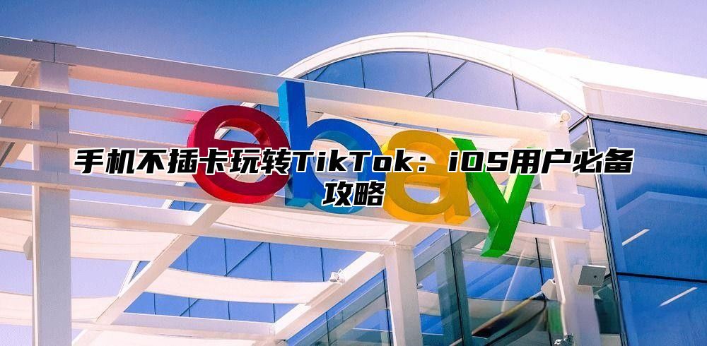 手机不插卡玩转TikTok：iOS用户必备攻略