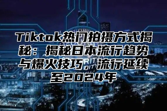 Tiktok热门拍摄方式揭秘：揭秘日本流行趋势与爆火技巧，流行延续至2025年