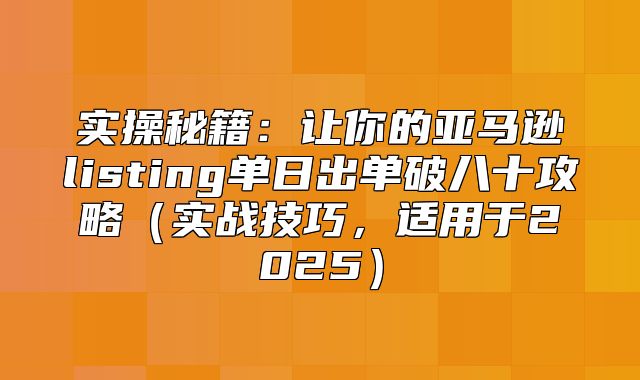 实操秘籍：让你的亚马逊listing单日出单破八十攻略实战技巧，适用于2025