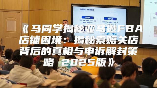 马同学揭秘亚马逊FBA店铺困境：揭秘索赔关店背后的真相与申诉解封策略2025版