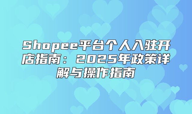 Shopee平台个人入驻开店指南：2025年政策详解与操作指南