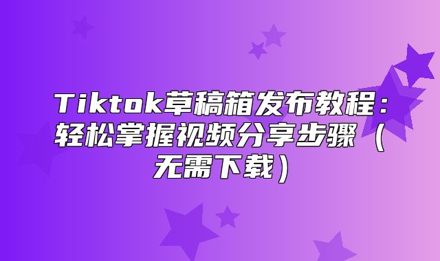 Tiktok草稿箱发布教程：轻松掌握视频分享步骤无需下载
