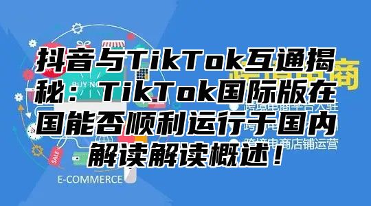 抖音与TikTok互通揭秘：TikTok国际版在国能否顺利运行于国内解读解读概述！