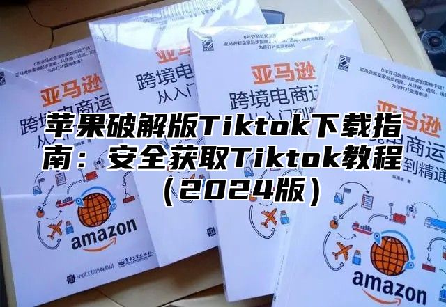 苹果破解版Tiktok下载指南：安全获取Tiktok教程2025版