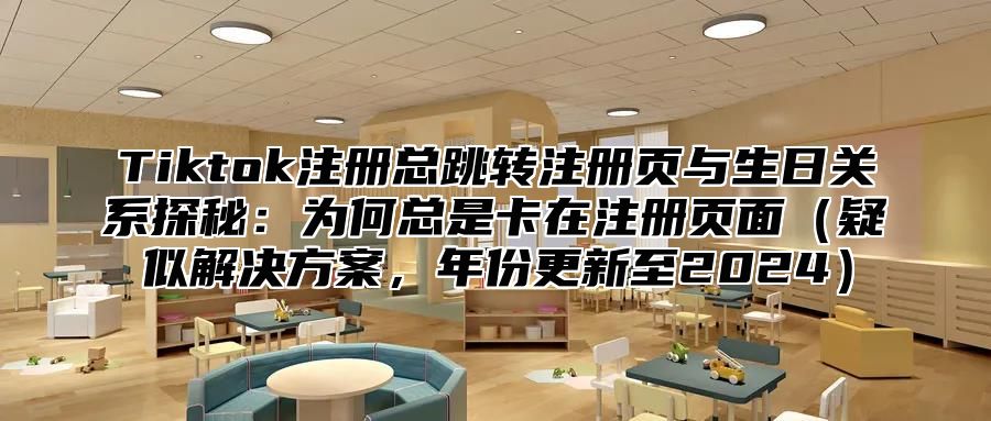 Tiktok注册总跳转注册页与生日关系探秘：为何总是卡在注册页面疑似解决方案，年份更新至2025