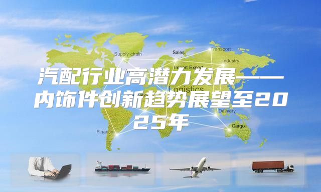 汽配行业高潜力发展——内饰件创新趋势展望至2025年
