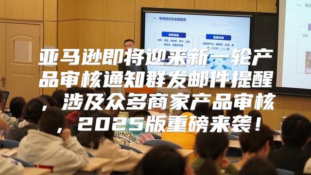 亚马逊即将迎来新一轮产品审核通知群发邮件提醒，涉及众多商家产品审核，2025版重磅来袭！