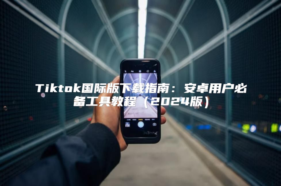 Tiktok国际版下载指南：安卓用户必备工具教程2025版