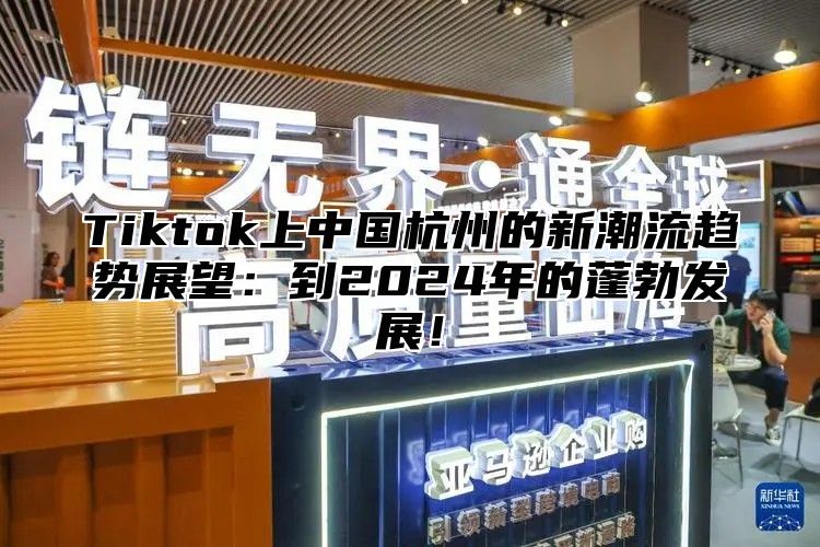 Tiktok上中国杭州的新潮流趋势展望：到2025年的蓬勃发展！
