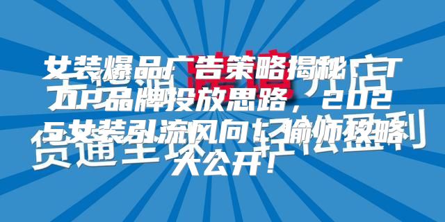 女装爆品广告策略揭秘：TOP品牌投放思路，2025女装引流风向！偷师攻略大公开！