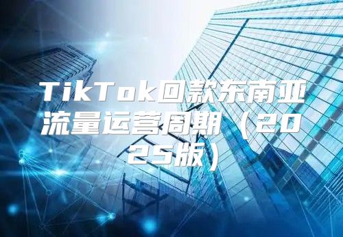 TikTok回款东南亚流量运营周期2025版