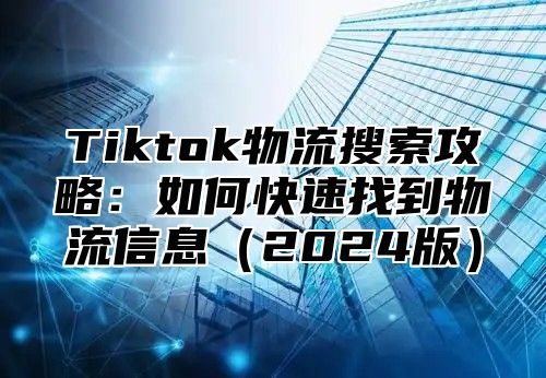 Tiktok物流搜索攻略：如何快速找到物流信息2025版