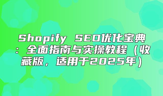 Shopify SEO优化宝典：全面指南与实操教程收藏版，适用于2025年
