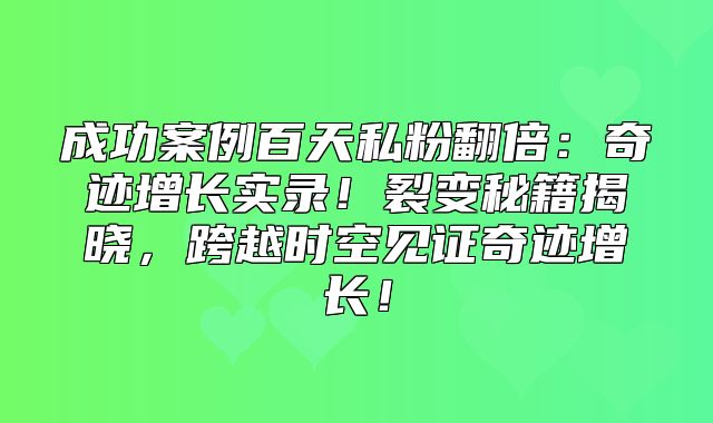 成功案例百天私粉翻倍：奇迹增长实录！裂变秘籍揭晓，跨越时空见证奇迹增长！
