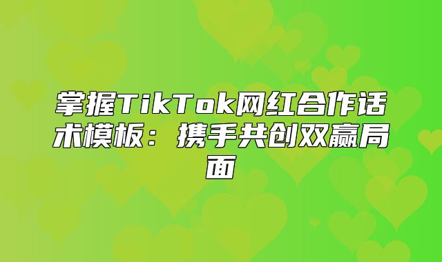 掌握TikTok网红合作话术模板：携手共创双赢局面